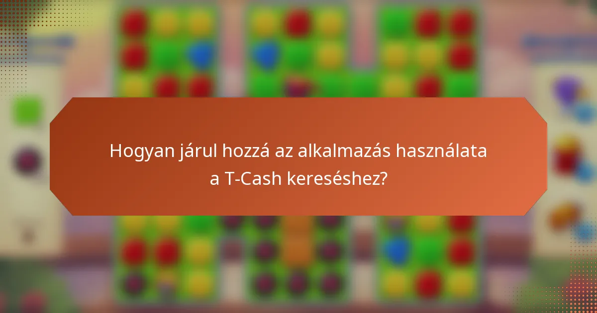 Hogyan járul hozzá az alkalmazás használata a T-Cash kereséshez?